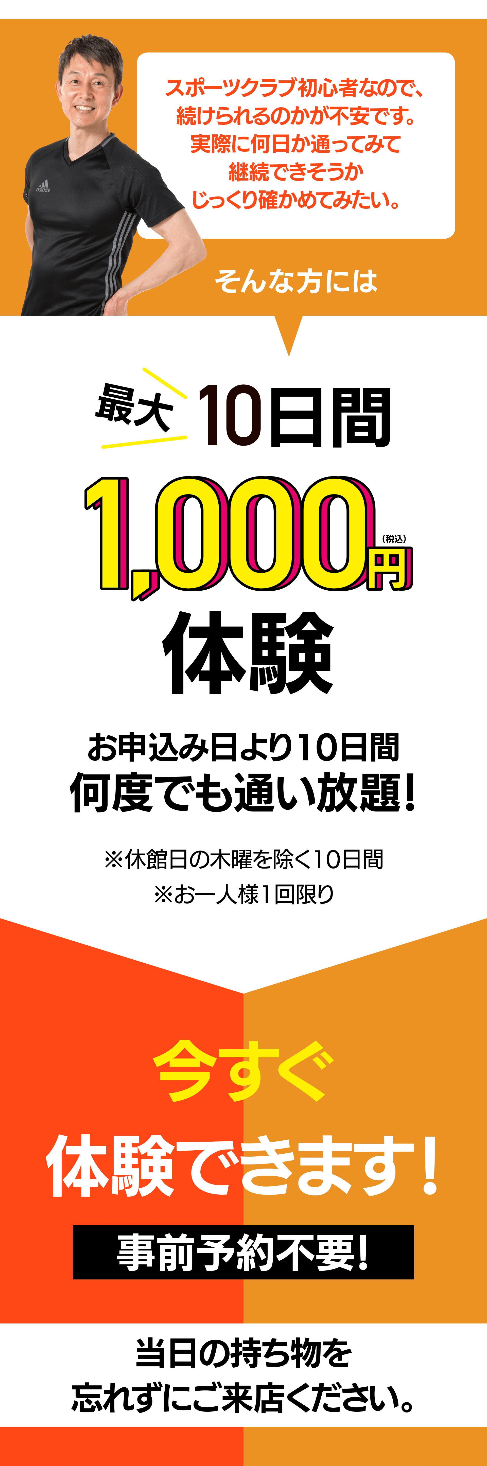 ¥1,000/10日（最大）体験：スポーツクラブを続けられるのかが不安な方は、何日か通ってみてから決めたいという人に、最大10日間の体験。
